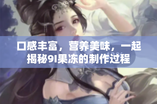 口感豐富，營(yíng)養(yǎng)美味，一起揭秘9I果凍的制作過程