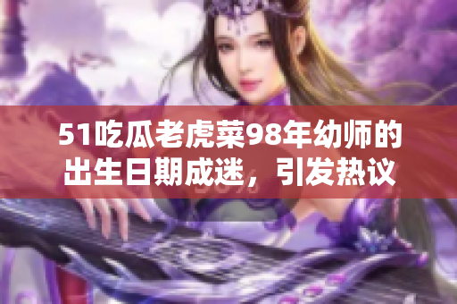 51吃瓜老虎菜98年幼師的出生日期成迷，引發(fā)熱議