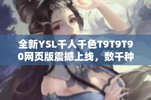 全新YSL千人千色T9T9T90網(wǎng)頁(yè)版震撼上線，數(shù)千種絢麗色彩任您選擇，獨(dú)特時(shí)尚魅力盡顯