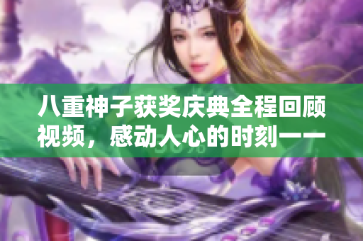 八重神子獲獎(jiǎng)慶典全程回顧視頻，感動(dòng)人心的時(shí)刻一一呈現(xiàn)
