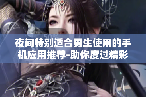 夜間特別適合男生使用的手機(jī)應(yīng)用推薦-助你度過(guò)精彩的夜晚