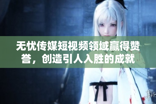 無(wú)憂傳媒短視頻領(lǐng)域贏得贊譽(yù)，創(chuàng)造引人入勝的成就