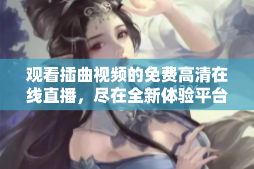觀看插曲視頻的免費(fèi)高清在線直播，盡在全新體驗(yàn)平臺(tái)