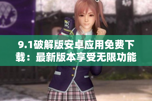 9.1破解版安卓應(yīng)用免費(fèi)下載：最新版本享受無(wú)限功能