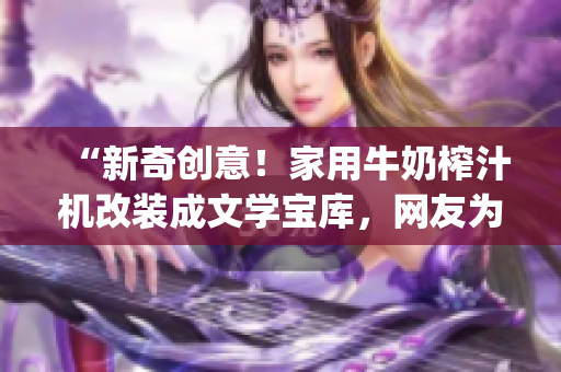 “新奇創(chuàng)意！家用牛奶榨汁機(jī)改裝成文學(xué)寶庫(kù)，網(wǎng)友為po筆趣閣贊不絕口！”