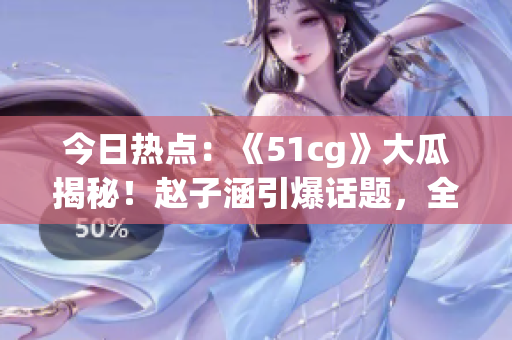 今日熱點：《51cg》大瓜揭秘！趙子涵引爆話題，全方位報道！
