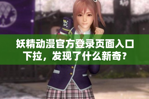 妖精動(dòng)漫官方登錄頁(yè)面入口下拉，發(fā)現(xiàn)了什么新奇？