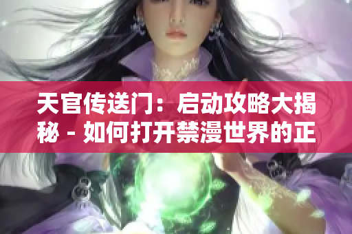 天官傳送門：?jiǎn)?dòng)攻略大揭秘 - 如何打開禁漫世界的正門