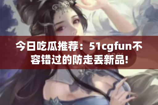 今日吃瓜推薦：51cgfun不容錯過的防走丟新品!