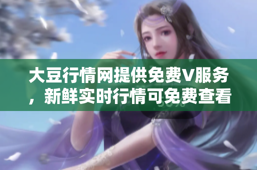 大豆行情網(wǎng)提供免費(fèi)V服務(wù)，新鮮實(shí)時(shí)行情可免費(fèi)查看
