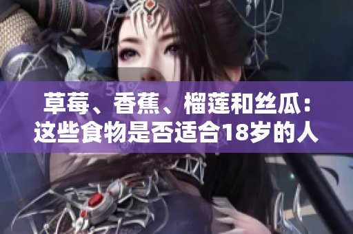 草莓、香蕉、榴蓮和絲瓜：這些食物是否適合18歲的人食用？