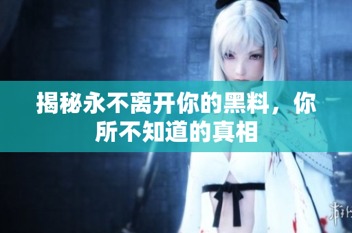 揭秘永不離開你的黑料，你所不知道的真相