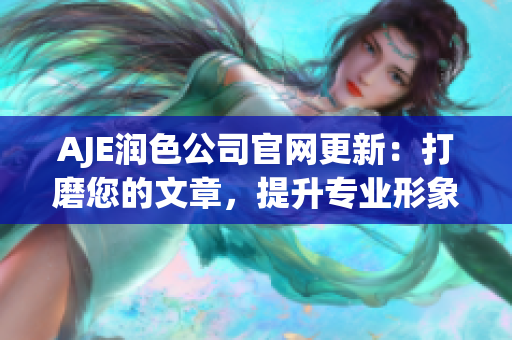 AJE潤色公司官網(wǎng)更新：打磨您的文章，提升專業(yè)形象