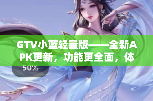 GTV小藍(lán)輕量版——全新APK更新，功能更全面，體積更小，使用更便捷