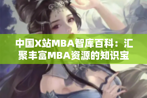 中國X站MBA智庫百科：匯聚豐富MBA資源的知識寶庫
