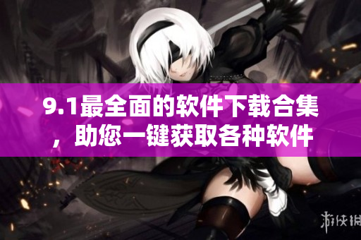 9.1最全面的軟件下載合集，助您一鍵獲取各種軟件