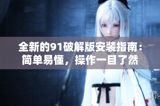 全新的91破解版安裝指南：簡單易懂，操作一目了然