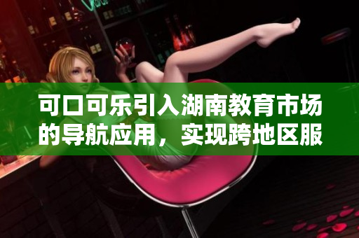 可口可樂引入湖南教育市場的導(dǎo)航應(yīng)用，實(shí)現(xiàn)跨地區(qū)服務(wù)擴(kuò)展