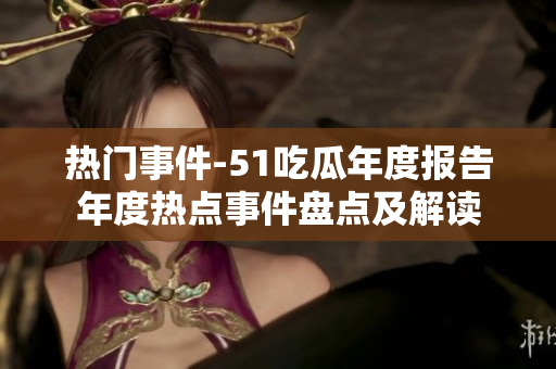 熱門事件-51吃瓜年度報告年度熱點事件盤點及解讀