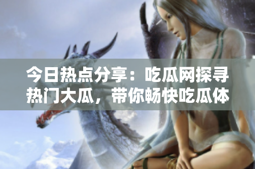 今日熱點(diǎn)分享：吃瓜網(wǎng)探尋熱門大瓜，帶你暢快吃瓜體驗(yàn)