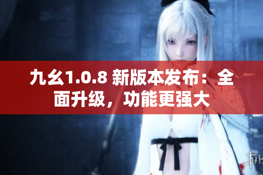 九幺1.0.8 新版本發(fā)布：全面升級，功能更強(qiáng)大