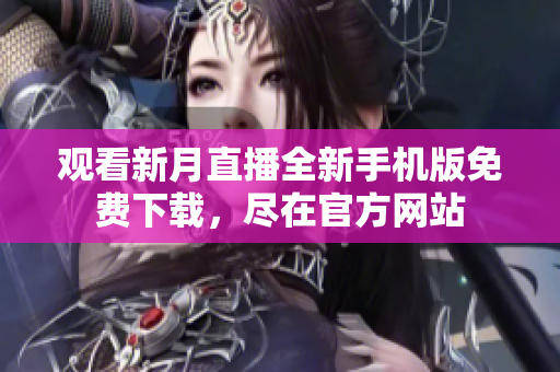 觀看新月直播全新手機(jī)版免費(fèi)下載，盡在官方網(wǎng)站