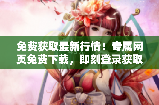 免費(fèi)獲取最新行情！專屬網(wǎng)頁免費(fèi)下載，即刻登錄獲取最新行情數(shù)據(jù)