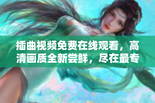 插曲視頻免費(fèi)在線觀看，高清畫質(zhì)全新嘗鮮，盡在最專業(yè)平臺！