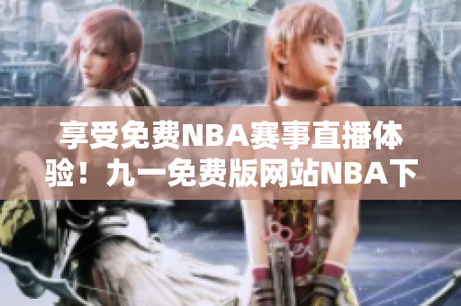 享受免費(fèi)NBA賽事直播體驗(yàn)！九一免費(fèi)版網(wǎng)站NBA下載安裝全指南