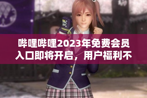 嗶哩嗶哩2023年免費(fèi)會員入口即將開啟，用戶福利不容錯過