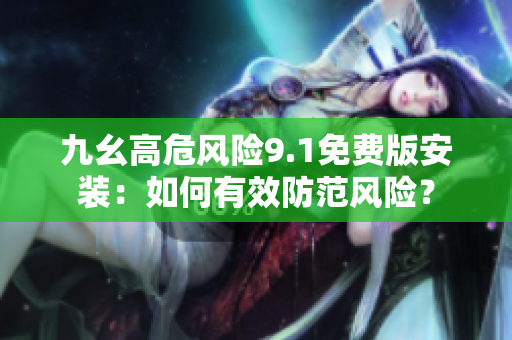 九幺高危風(fēng)險(xiǎn)9.1免費(fèi)版安裝：如何有效防范風(fēng)險(xiǎn)？