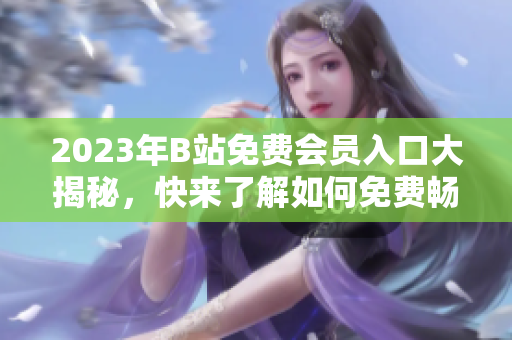 2023年B站免費會員入口大揭秘，快來了解如何免費暢享精彩視頻內(nèi)容!