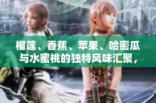 榴蓮、香蕉、蘋果、哈密瓜與水蜜桃的獨(dú)特風(fēng)味匯聚，帶你領(lǐng)略水果的多重魅力