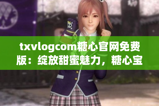 txvlogcom糖心官網(wǎng)免費版：綻放甜蜜魅力，糖心寶寶的專屬樂園