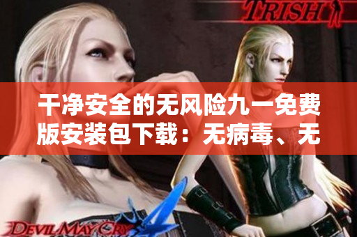 干凈安全的無風(fēng)險九一免費版安裝包下載：無病毒、無廣告，安裝無憂！