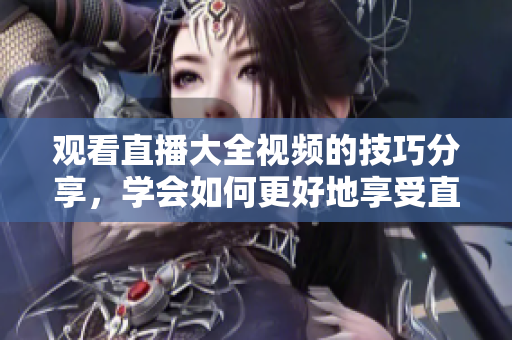 觀看直播大全視頻的技巧分享，學(xué)會(huì)如何更好地享受直播內(nèi)容