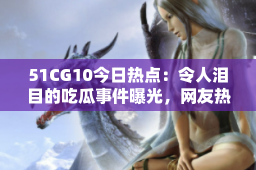 51CG10今日熱點：令人淚目的吃瓜事件曝光，網(wǎng)友熱議情緒高漲