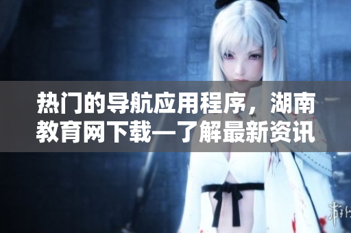熱門的導(dǎo)航應(yīng)用程序，湖南教育網(wǎng)下載—了解最新資訊!