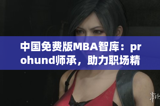 中國免費版MBA智庫：prohund師承，助力職場精英們的成長
