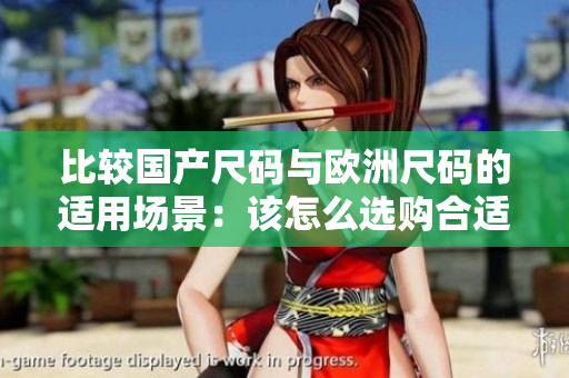 比較國產(chǎn)尺碼與歐洲尺碼的適用場景：該怎么選購合適的服裝？