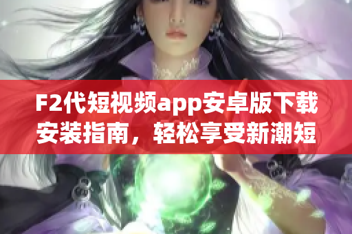 F2代短視頻app安卓版下載安裝指南，輕松享受新潮短視頻創(chuàng)作體驗
