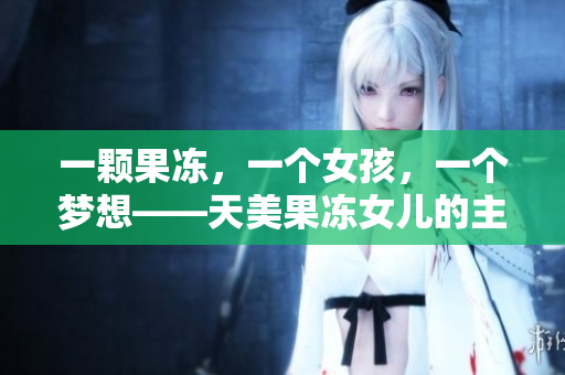 一顆果凍，一個女孩，一個夢想——天美果凍女兒的主演經(jīng)歷詳解