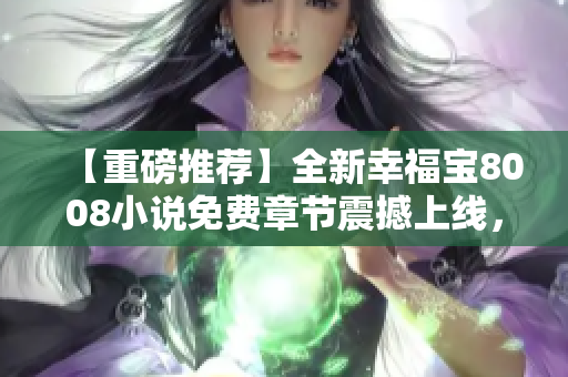 【重磅推薦】全新幸福寶8008小說免費章節(jié)震撼上線，情節(jié)跌宕起伏，令人沉迷！