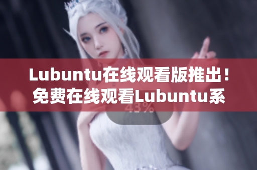 Lubuntu在線觀看版推出！免費(fèi)在線觀看Lubuntu系統(tǒng)操作指南，輕松上手實(shí)用技巧分享