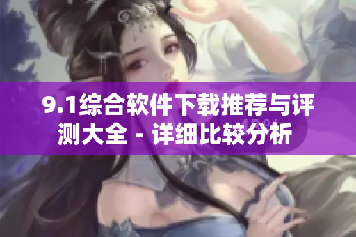 9.1綜合軟件下載推薦與評測大全 - 詳細比較分析 