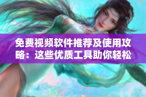 免費視頻軟件推薦及使用攻略：這些優(yōu)質(zhì)工具助你輕松拍攝編輯分享