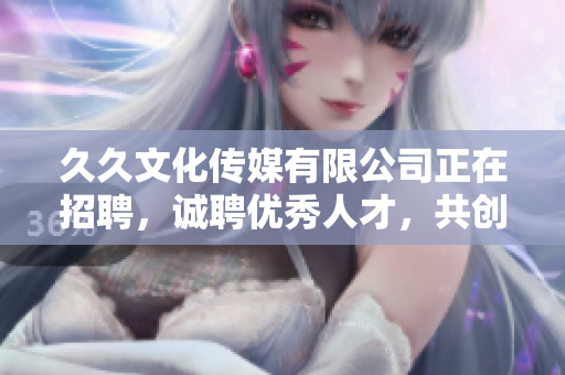 久久文化傳媒有限公司正在招聘，誠聘優(yōu)秀人才，共創(chuàng)美好未來
