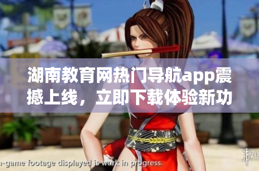 湖南教育網(wǎng)熱門導(dǎo)航app震撼上線，立即下載體驗(yàn)新功能