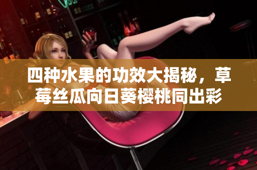 四種水果的功效大揭秘，草莓絲瓜向日葵櫻桃同出彩