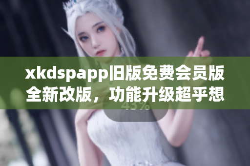 xkdspapp舊版免費(fèi)會員版全新改版，功能升級超乎想象